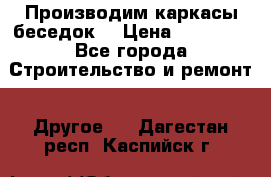 Производим каркасы беседок. › Цена ­ 22 000 - Все города Строительство и ремонт » Другое   . Дагестан респ.,Каспийск г.